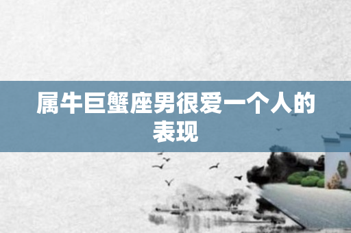 属牛巨蟹座男很爱一个人的表现