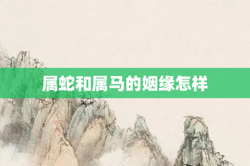 属蛇和属马的姻缘怎样