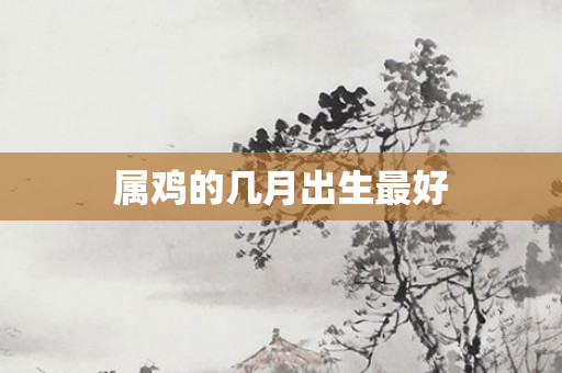 属鸡的几月出生更好