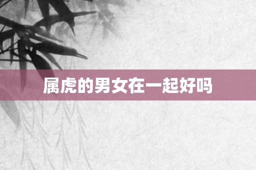 属虎的男女在一起好吗