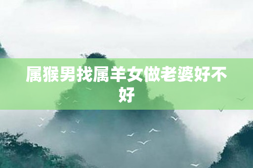 属猴男找属羊女做老婆好不好