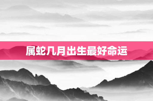 属蛇几月出生更好命运