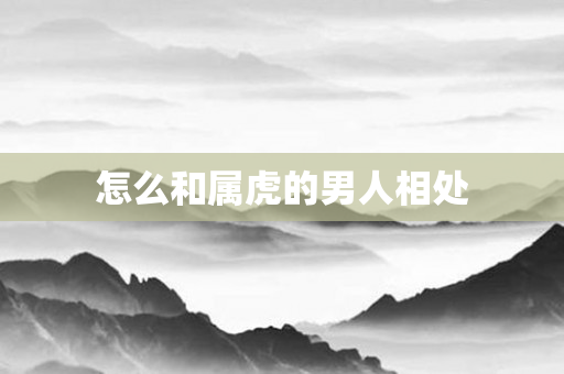 怎么和属虎的男人相处