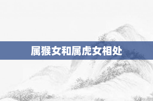 属猴女和属虎女相处