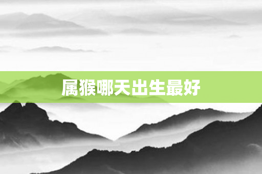 属猴哪天出生更好