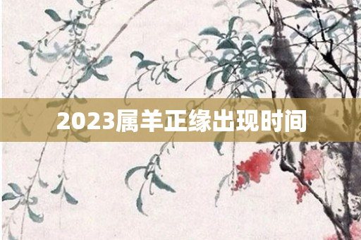 2023属羊正缘出现时间