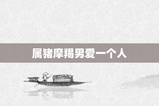属猪摩羯男爱一个人