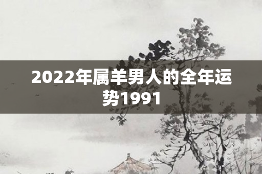 2022年属羊男人的全年运势1991