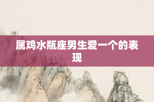 属鸡水瓶座男生爱一个的表现