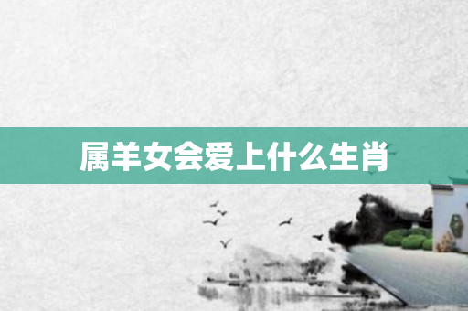 属羊女会爱上什么生肖