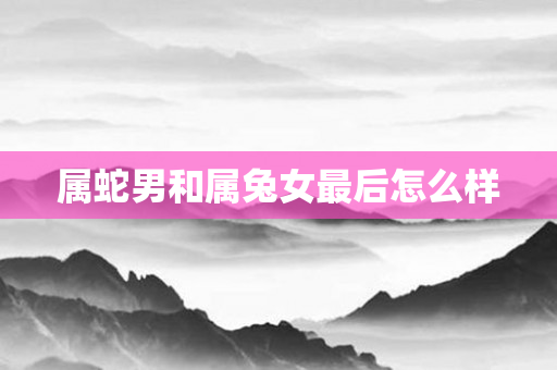 属蛇男和属兔女最后怎么样