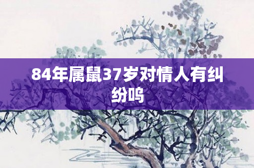 84年属鼠37岁对情人有纠纷呜