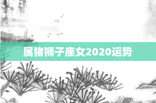 属猪狮子座女2020运势
