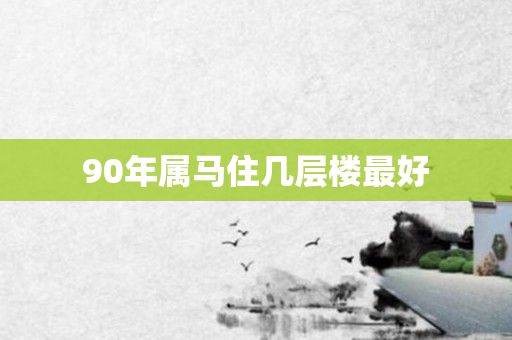 90年属马住几层楼更好