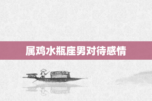 属鸡水瓶座男对待感情