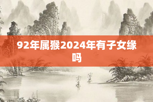92年属猴2024年有子女缘吗