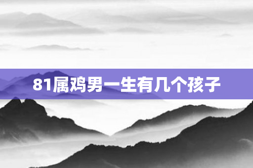 81属鸡男一生有几个孩子