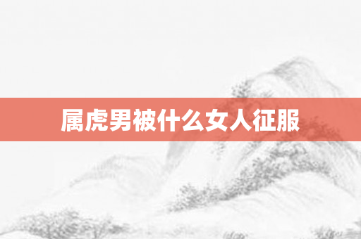 属虎男被什么女人征服