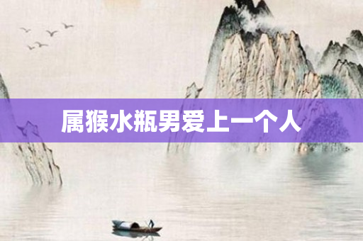 属猴水瓶男爱上一个人