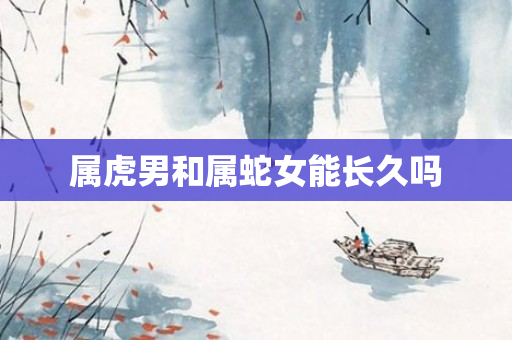 属虎男和属蛇女能长久吗