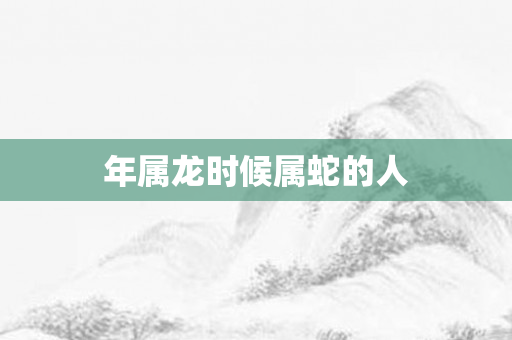 年属龙时候属蛇的人