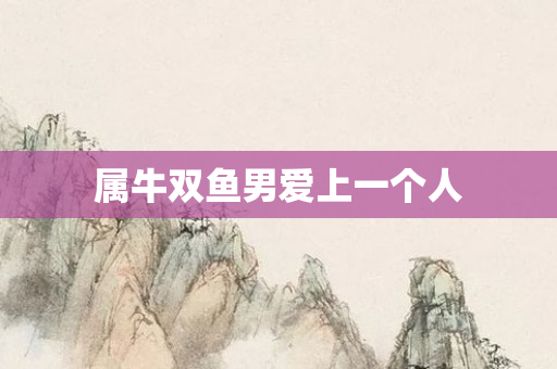 属牛双鱼男爱上一个人
