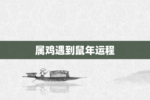 属鸡遇到鼠年运程