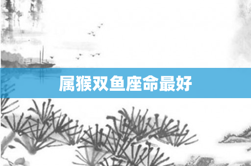 属猴双鱼座命更好