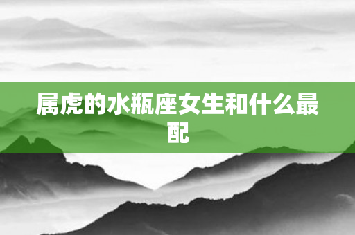 属虎的水瓶座女生和什么最配