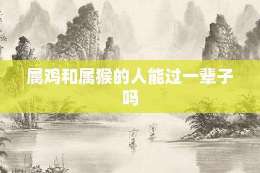 属鸡和属猴的人能过一辈子吗