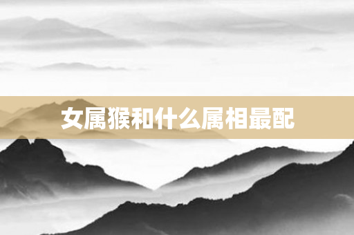 女属猴和什么属相最配