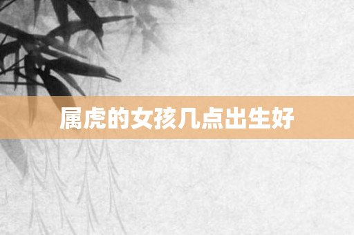 属虎的女孩几点出生好