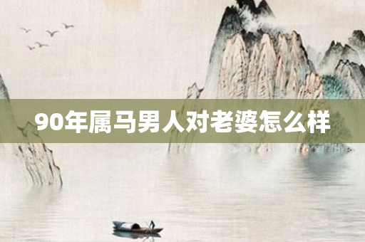 90年属马男人对老婆怎么样