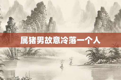 属猪男故意冷落一个人