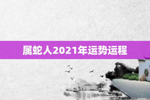 属蛇人2021年运势运程