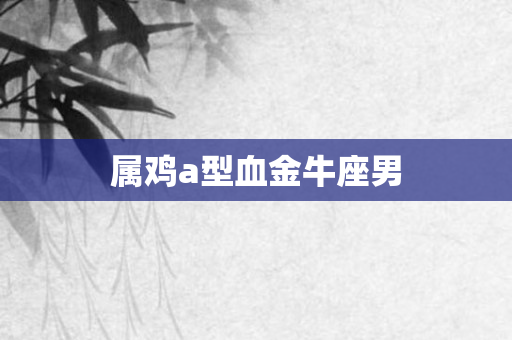 属鸡a型血金牛座男