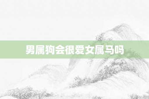 男属狗会很爱女属马吗