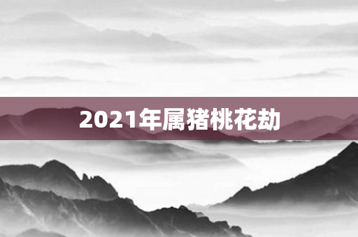 2021年属猪桃花劫