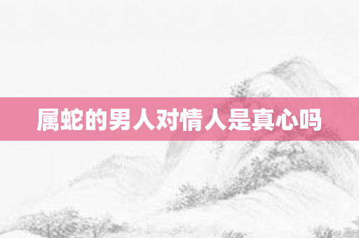 属蛇的男人对情人是真心吗