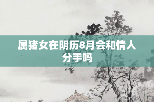 属猪女在阴历8月会和情人分手吗