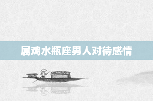 属鸡水瓶座男人对待感情