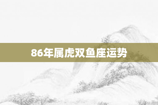 86年属虎双鱼座运势