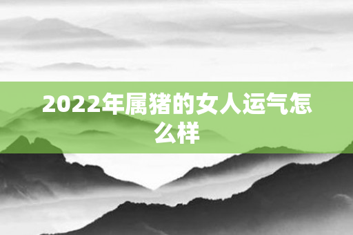2022年属猪的女人运气怎么样