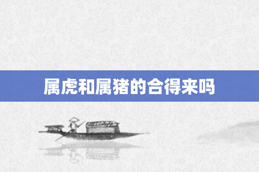 属虎和属猪的合得来吗