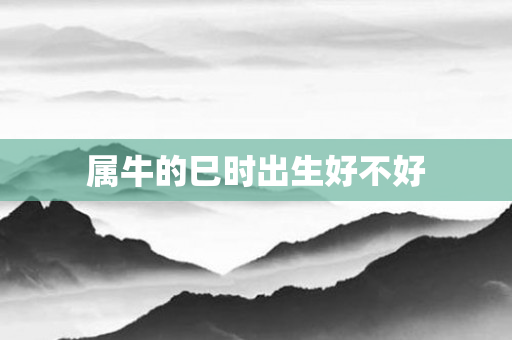 属牛的巳时出生好不好
