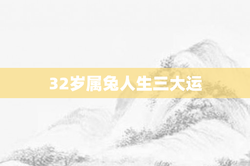 32岁属兔人生三大运