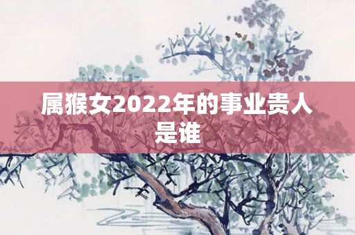 属猴女2022年的事业贵人是谁