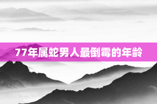 77年属蛇男人最倒霉的年龄