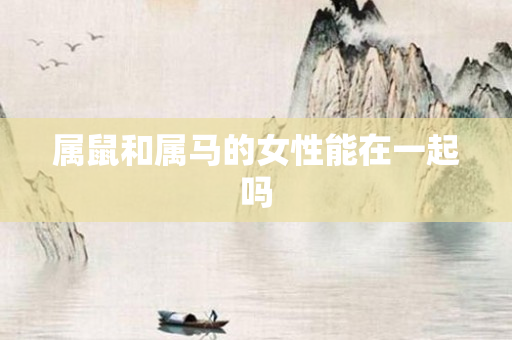 属鼠和属马的女性能在一起吗