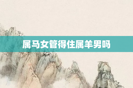 属马女管得住属羊男吗